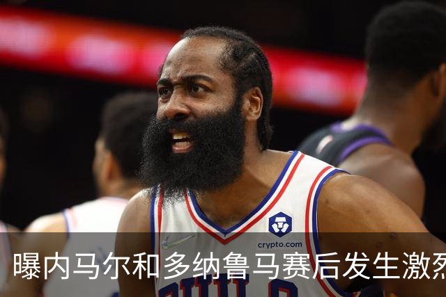 曝内马尔和多纳鲁马赛后发生激烈争吵 差点打起来